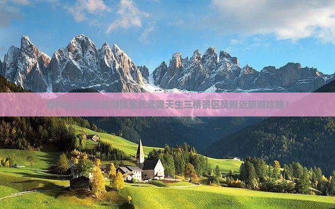 如何从玉林出发游览重庆武隆天生三桥景区及附近旅游攻略？