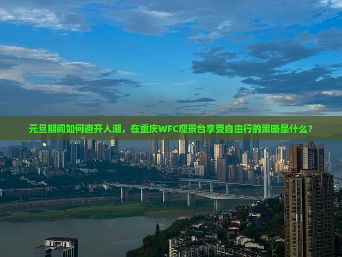 元旦期间如何避开人潮，在重庆WFC观景台享受自由行的策略是什么？