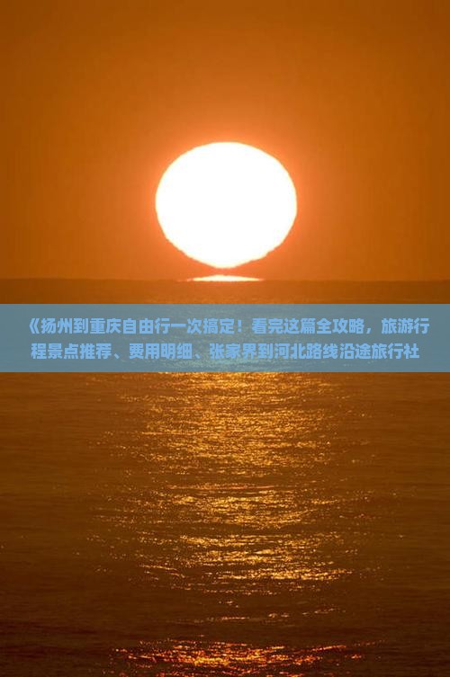 《扬州到重庆自由行一次搞定！看完这篇全攻略，旅游行程景点推荐、费用明细、张家界到河北路线沿途旅行社服务一览》
