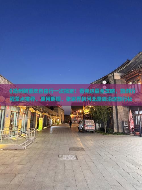 《扬州到重庆自由行一次搞定！看完这篇全攻略，旅游行程景点推荐、费用明细、张家界到河北路线沿途旅行社服务一览》