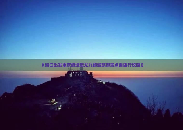 《海口出发重庆黎城蚩尤九黎城旅游景点自由行攻略》