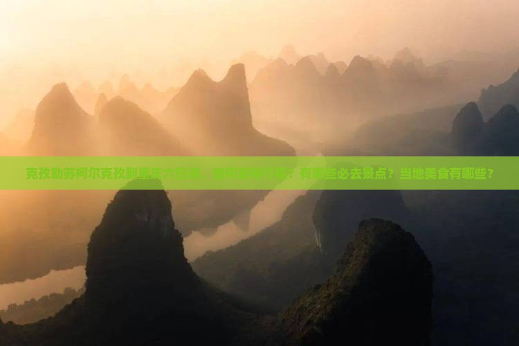 克孜勒苏柯尔克孜到重庆六日游，如何安排行程？有哪些必去景点？当地美食有哪些？