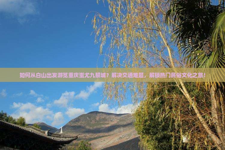 如何从白山出发游览重庆蚩尤九黎城？解决交通难题，解锁热门民俗文化之旅！
