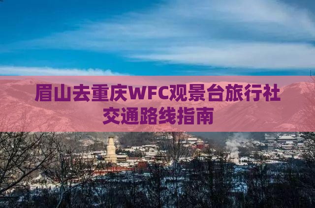 眉山去重庆WFC观景台旅行社交通路线指南
