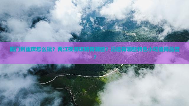 厦门到重庆怎么玩？两江夜游攻略有哪些？沿途有哪些特色小吃值得品尝？
