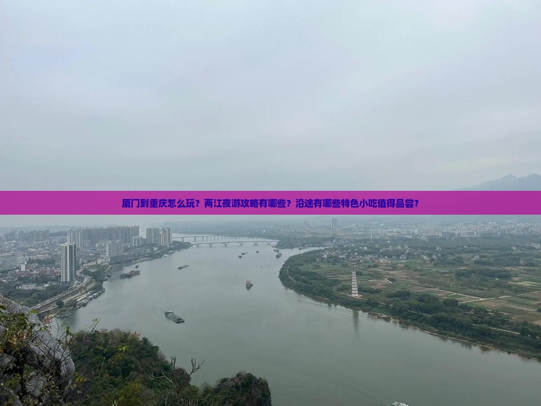 厦门到重庆怎么玩？两江夜游攻略有哪些？沿途有哪些特色小吃值得品尝？