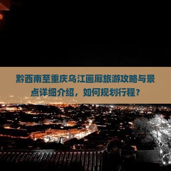 黔西南至重庆乌江画廊旅游攻略与景点详细介绍，如何规划行程？