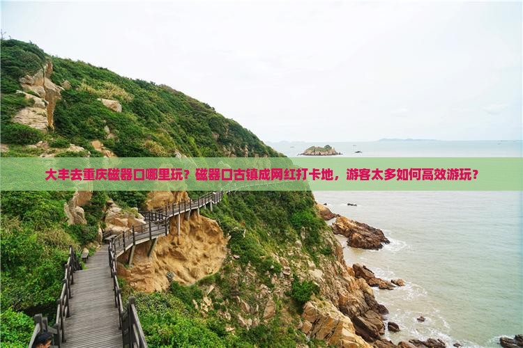 大丰去重庆磁器口哪里玩？磁器口古镇成网红打卡地，游客太多如何高效游玩？