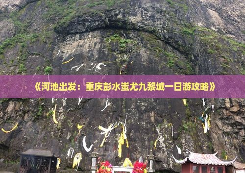 《河池出发：重庆彭水蚩尤九黎城一日游攻略》