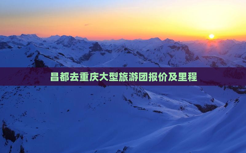 昌都去重庆大型旅游团报价及里程
