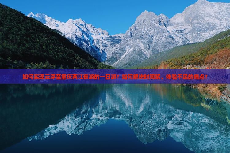 如何实现云浮至重庆两江夜游的一日游？如何解决时间紧、体验不足的痛点？