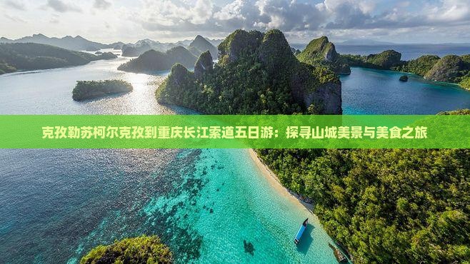 克孜勒苏柯尔克孜到重庆长江索道五日游：探寻山城美景与美食之旅
