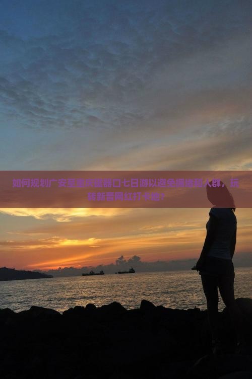 如何规划广安至重庆磁器口七日游以避免拥堵和人群，玩转新晋网红打卡地？