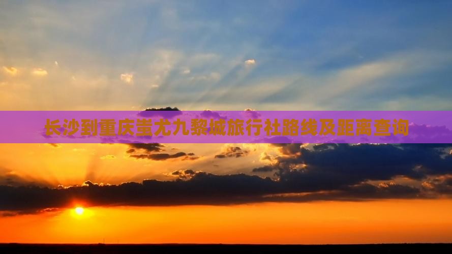 长沙到重庆蚩尤九黎城旅行社路线及距离查询