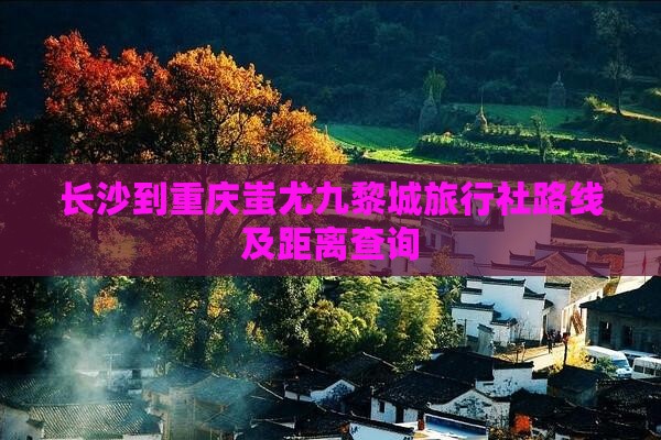 长沙到重庆蚩尤九黎城旅行社路线及距离查询