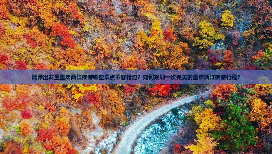 鹰潭出发至重庆两江夜游哪些景点不容错过？如何规划一次完美的重庆两江夜游行程？