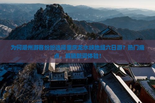 为何湖州游客纷纷选择重庆龙水峡地缝六日游？热门痛点，解锁新词体验！