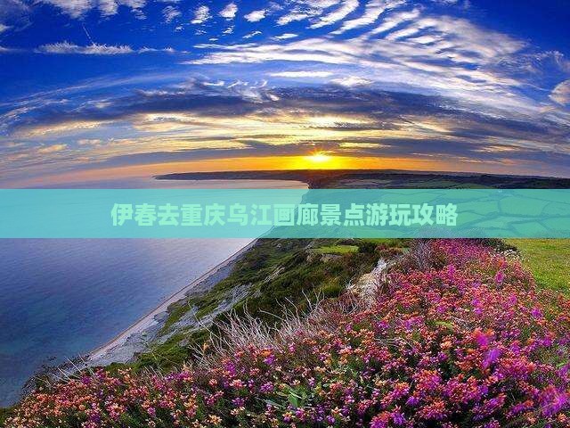 伊春去重庆乌江画廊景点游玩攻略