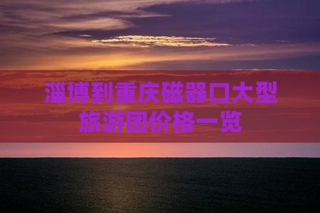 淄博到重庆磁器口大型旅游团价格一览