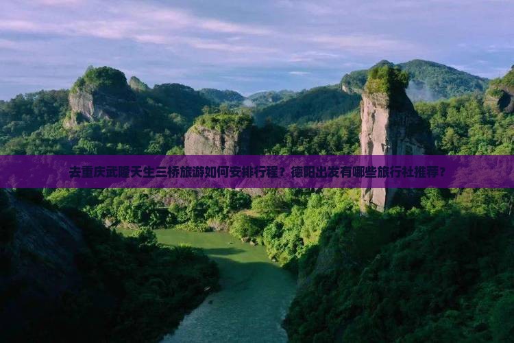 去重庆武隆天生三桥旅游如何安排行程？德阳出发有哪些旅行社推荐？