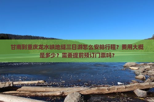 甘南到重庆龙水峡地缝三日游怎么安排行程？费用大概是多少？需要提前预订门票吗？