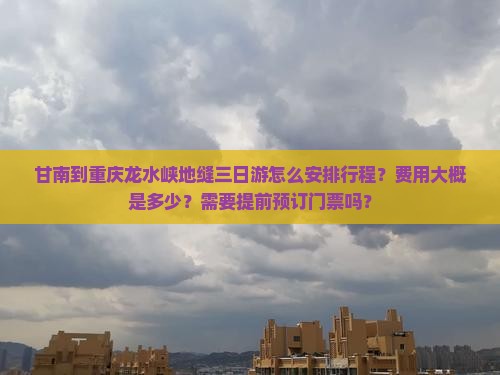 甘南到重庆龙水峡地缝三日游怎么安排行程？费用大概是多少？需要提前预订门票吗？