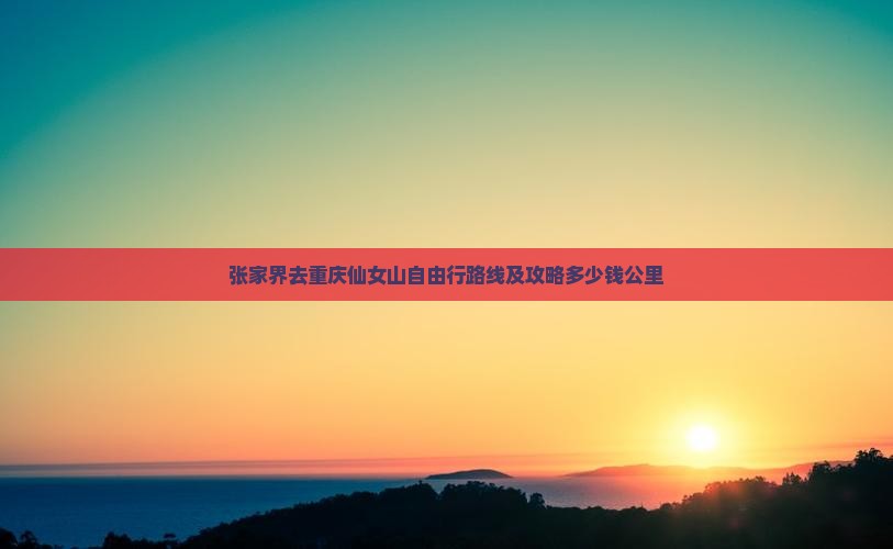 张家界去重庆仙女山自由行路线及攻略多少钱公里