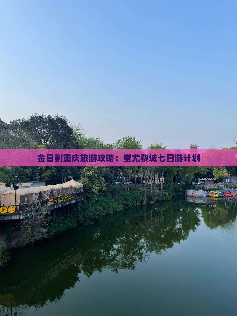 金昌到重庆旅游攻略：蚩尤黎城七日游计划