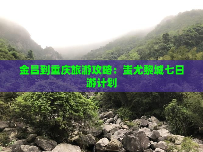 金昌到重庆旅游攻略：蚩尤黎城七日游计划