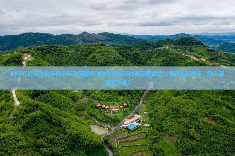 如何打造克孜勒苏柯尔克孜至重庆仙女山四日游的高品质体验，解决旅行痛点，融入新潮流元素？
