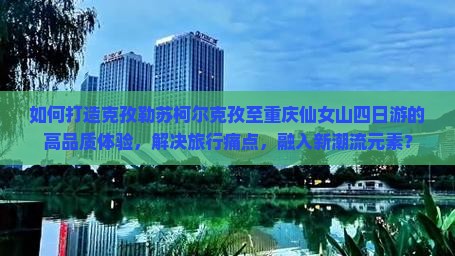 如何打造克孜勒苏柯尔克孜至重庆仙女山四日游的高品质体验，解决旅行痛点，融入新潮流元素？