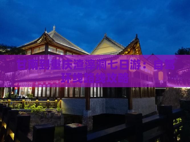 甘南到重庆渣滓洞七日游：自驾环线路线攻略