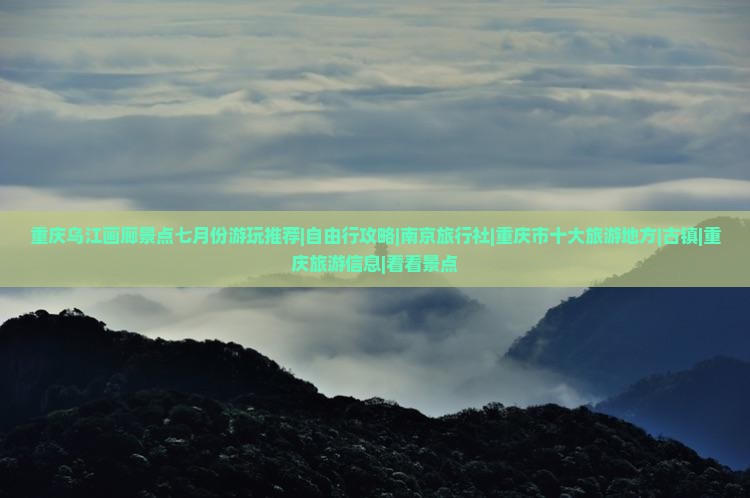 重庆乌江画廊景点七月份游玩推荐|自由行攻略|南京旅行社|重庆市十大旅游地方|古镇|重庆旅游信息|看看景点