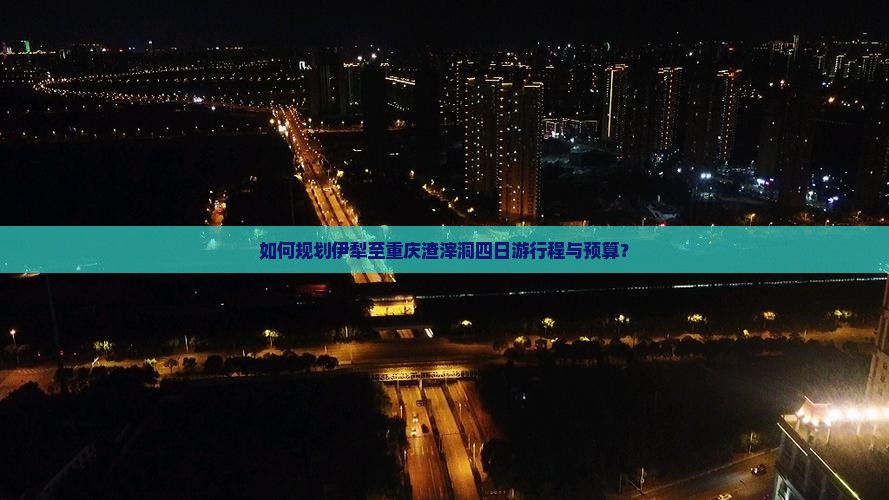 如何规划伊犁至重庆渣滓洞四日游行程与预算？