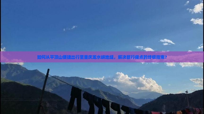 如何从平顶山便捷出行至重庆龙水峡地缝，解决旅行痛点的终极指南？