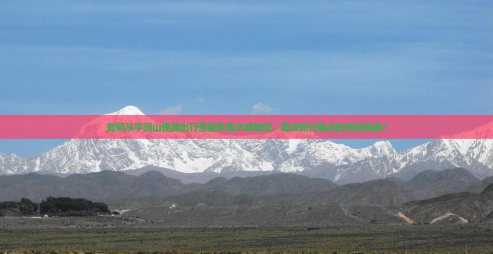 如何从平顶山便捷出行至重庆龙水峡地缝，解决旅行痛点的终极指南？