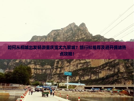 如何从桐城出发畅游重庆蚩尤九黎城？旅行社推荐及避开拥堵热点攻略！