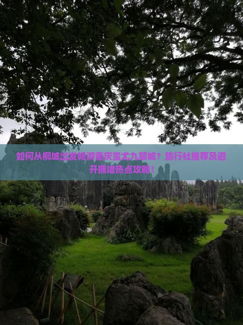 如何从桐城出发畅游重庆蚩尤九黎城？旅行社推荐及避开拥堵热点攻略！