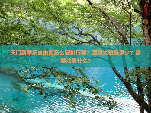 天门到重庆自由团怎么安排行程？费用大概是多少？需要注意什么？
