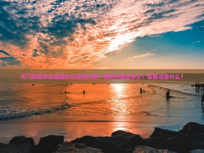 天门到重庆自由团怎么安排行程？费用大概是多少？需要注意什么？