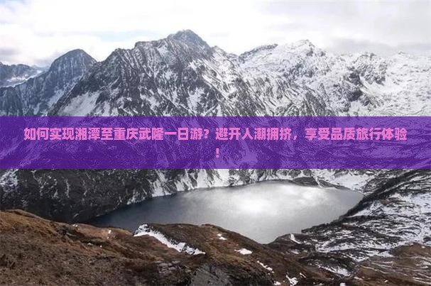 如何实现湘潭至重庆武隆一日游？避开人潮拥挤，享受品质旅行体验！