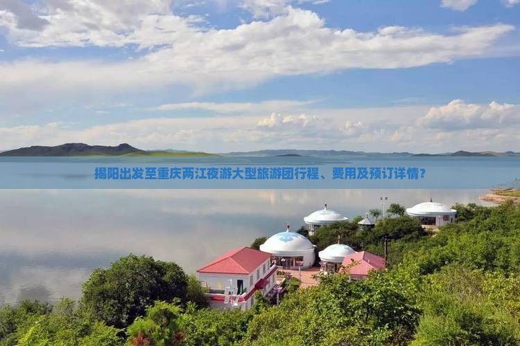 揭阳出发至重庆两江夜游大型旅游团行程、费用及预订详情？