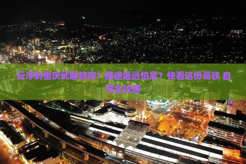 云浮到重庆武隆旅游？路途遥远怕累？快看这份高铁+自驾全攻略
