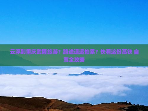 云浮到重庆武隆旅游？路途遥远怕累？快看这份高铁+自驾全攻略