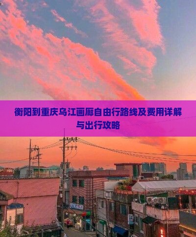 衡阳到重庆乌江画廊自由行路线及费用详解与出行攻略