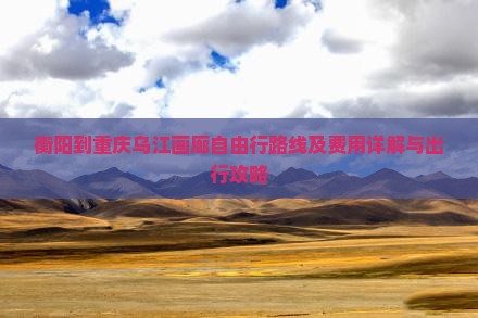 衡阳到重庆乌江画廊自由行路线及费用详解与出行攻略
