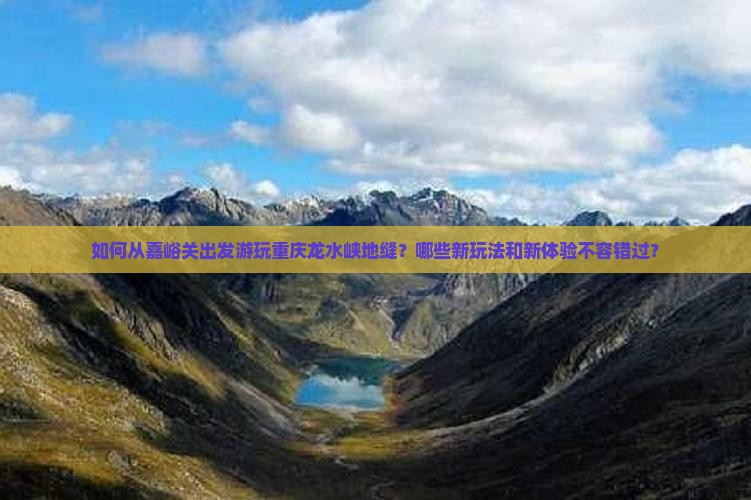 如何从嘉峪关出发游玩重庆龙水峡地缝？哪些新玩法和新体验不容错过？