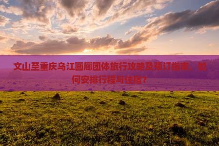 文山至重庆乌江画廊团体旅行攻略及预订指南，如何安排行程与住宿？
