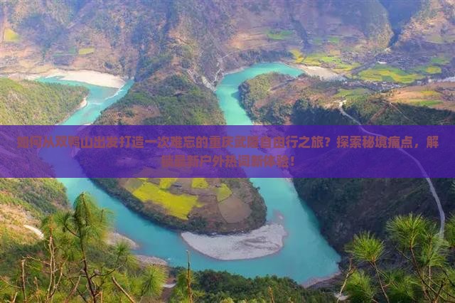 如何从双鸭山出发打造一次难忘的重庆武隆自由行之旅？探索秘境痛点，解锁最新户外热词新体验！