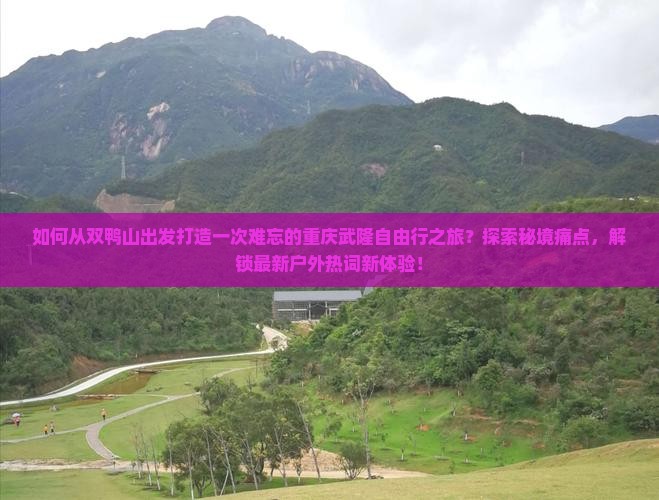 如何从双鸭山出发打造一次难忘的重庆武隆自由行之旅？探索秘境痛点，解锁最新户外热词新体验！